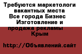 Требуются маркетологи. 3 вакантных места. - Все города Бизнес » Изготовление и продажа рекламы   . Крым